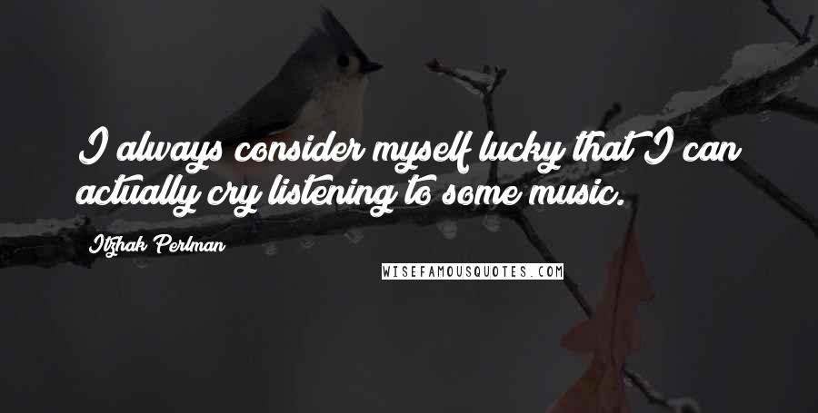 Itzhak Perlman Quotes: I always consider myself lucky that I can actually cry listening to some music.