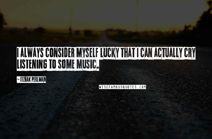 Itzhak Perlman Quotes: I always consider myself lucky that I can actually cry listening to some music.