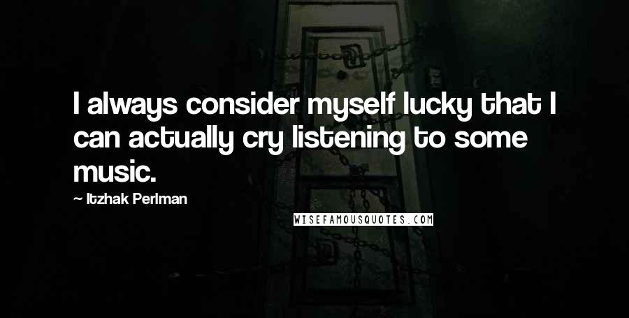 Itzhak Perlman Quotes: I always consider myself lucky that I can actually cry listening to some music.