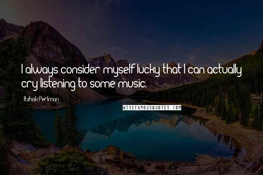 Itzhak Perlman Quotes: I always consider myself lucky that I can actually cry listening to some music.