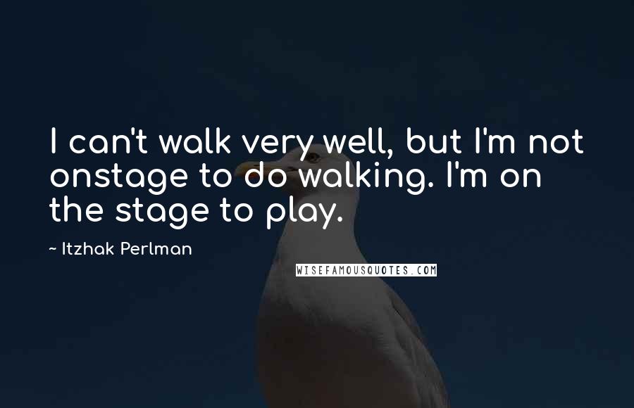 Itzhak Perlman Quotes: I can't walk very well, but I'm not onstage to do walking. I'm on the stage to play.