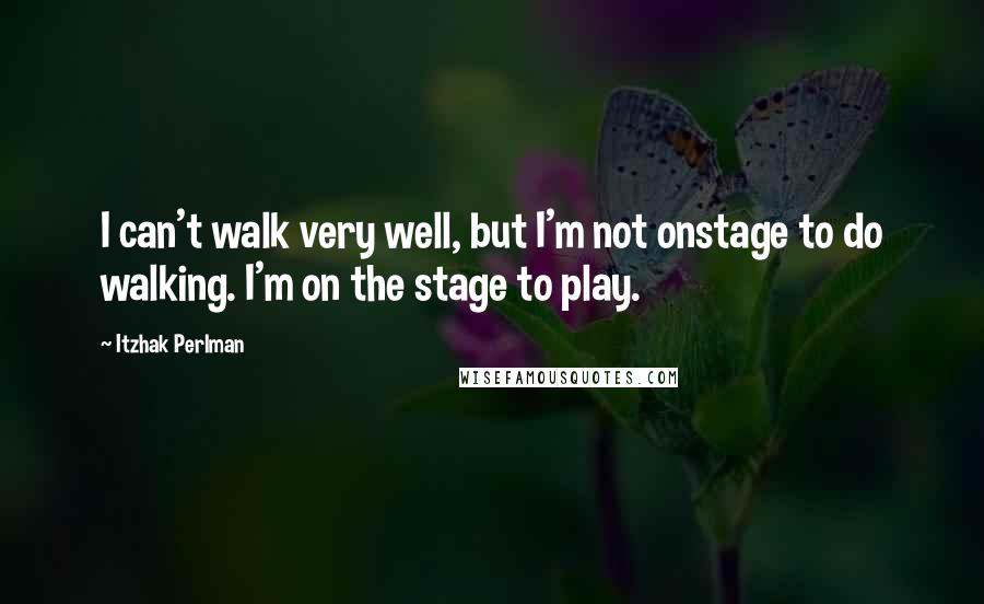 Itzhak Perlman Quotes: I can't walk very well, but I'm not onstage to do walking. I'm on the stage to play.