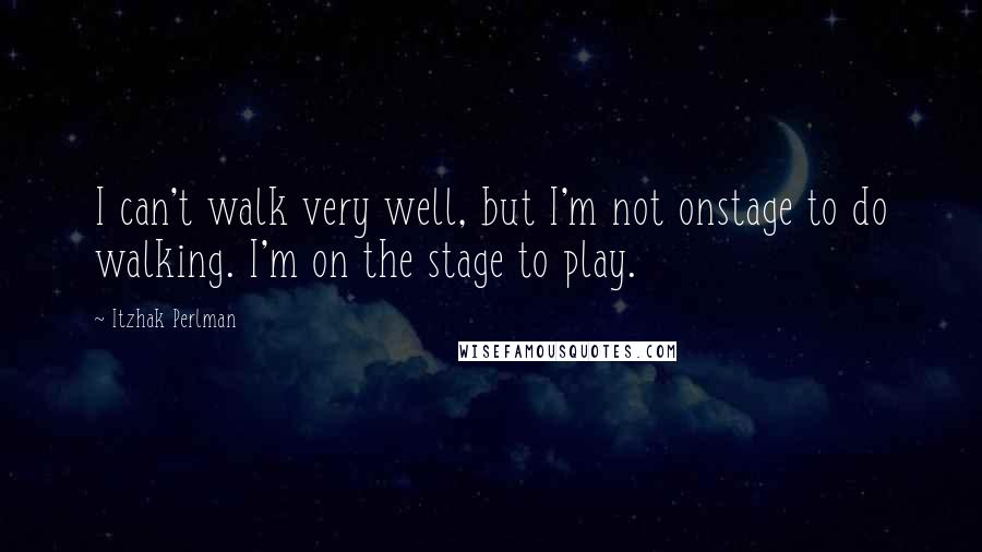 Itzhak Perlman Quotes: I can't walk very well, but I'm not onstage to do walking. I'm on the stage to play.