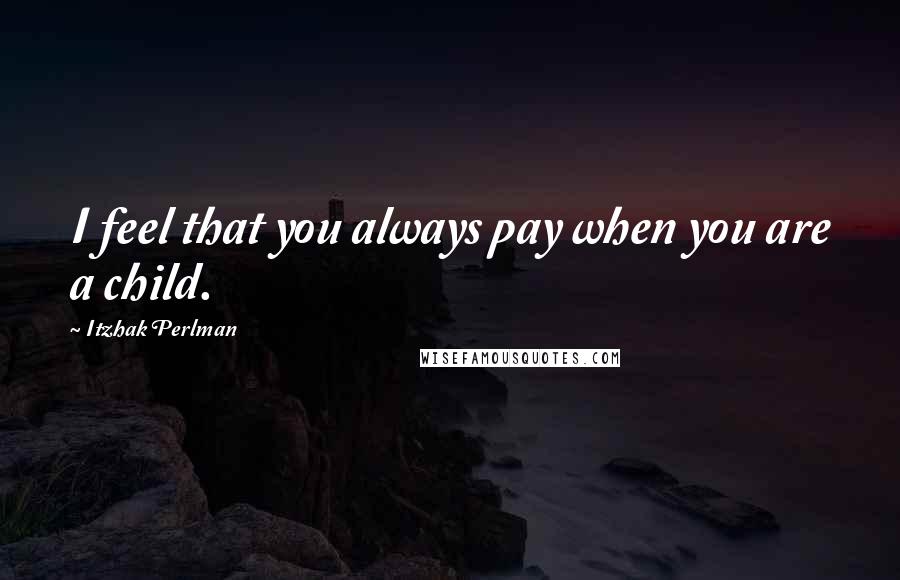 Itzhak Perlman Quotes: I feel that you always pay when you are a child.