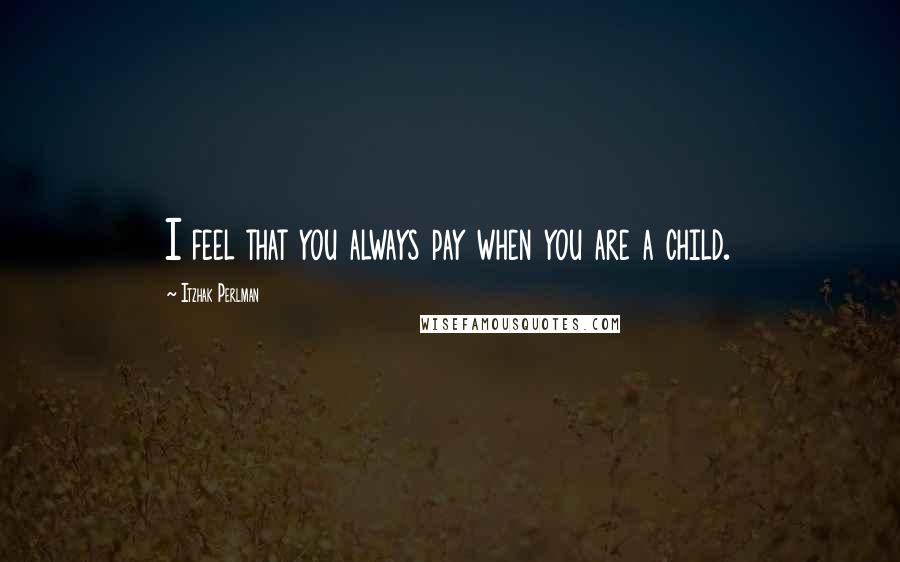 Itzhak Perlman Quotes: I feel that you always pay when you are a child.