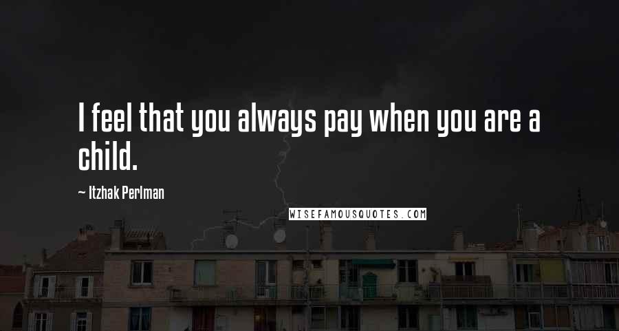 Itzhak Perlman Quotes: I feel that you always pay when you are a child.