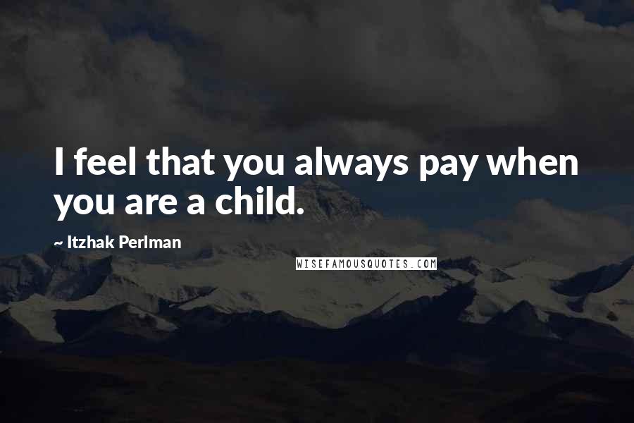 Itzhak Perlman Quotes: I feel that you always pay when you are a child.