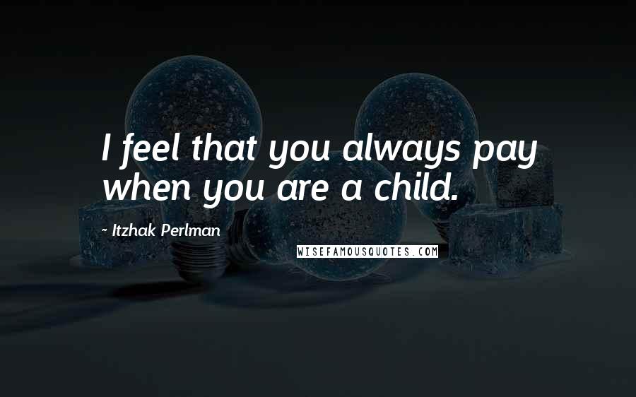 Itzhak Perlman Quotes: I feel that you always pay when you are a child.