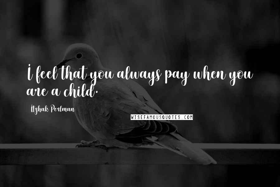 Itzhak Perlman Quotes: I feel that you always pay when you are a child.