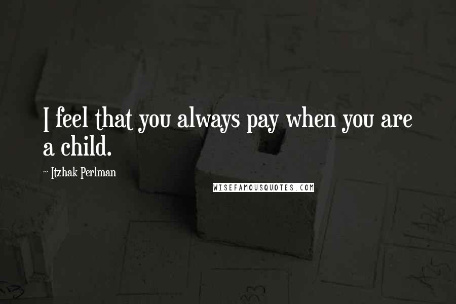 Itzhak Perlman Quotes: I feel that you always pay when you are a child.