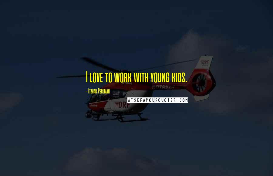 Itzhak Perlman Quotes: I love to work with young kids.