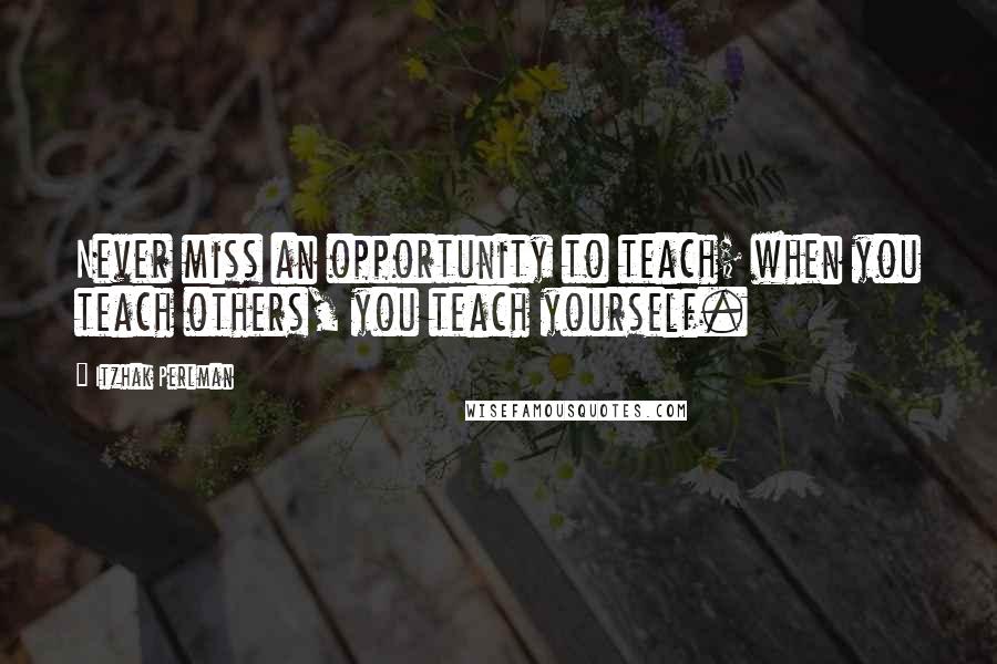 Itzhak Perlman Quotes: Never miss an opportunity to teach; when you teach others, you teach yourself.