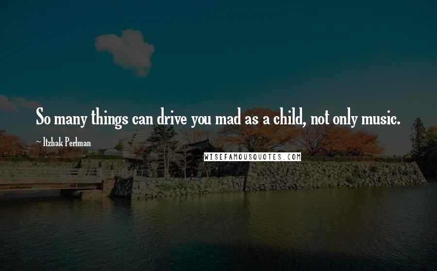 Itzhak Perlman Quotes: So many things can drive you mad as a child, not only music.