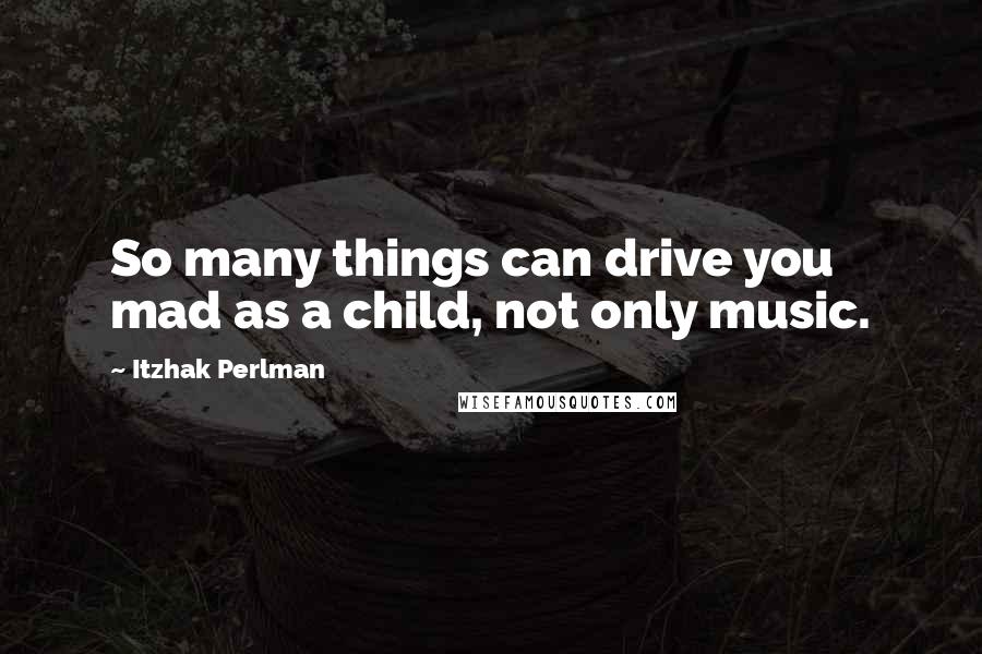Itzhak Perlman Quotes: So many things can drive you mad as a child, not only music.