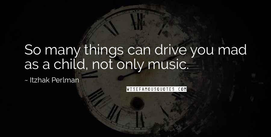 Itzhak Perlman Quotes: So many things can drive you mad as a child, not only music.