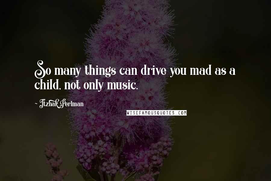 Itzhak Perlman Quotes: So many things can drive you mad as a child, not only music.