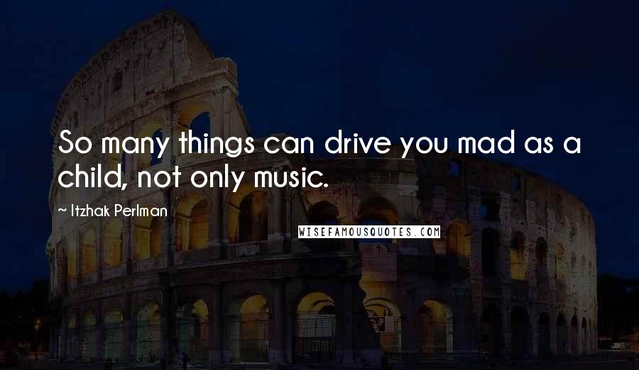 Itzhak Perlman Quotes: So many things can drive you mad as a child, not only music.