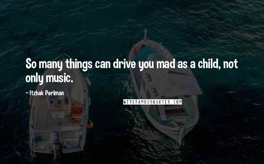 Itzhak Perlman Quotes: So many things can drive you mad as a child, not only music.
