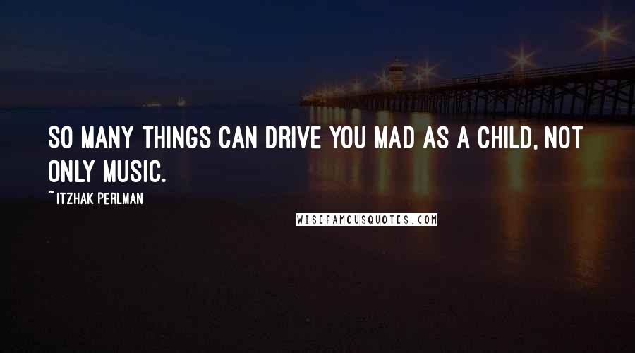 Itzhak Perlman Quotes: So many things can drive you mad as a child, not only music.