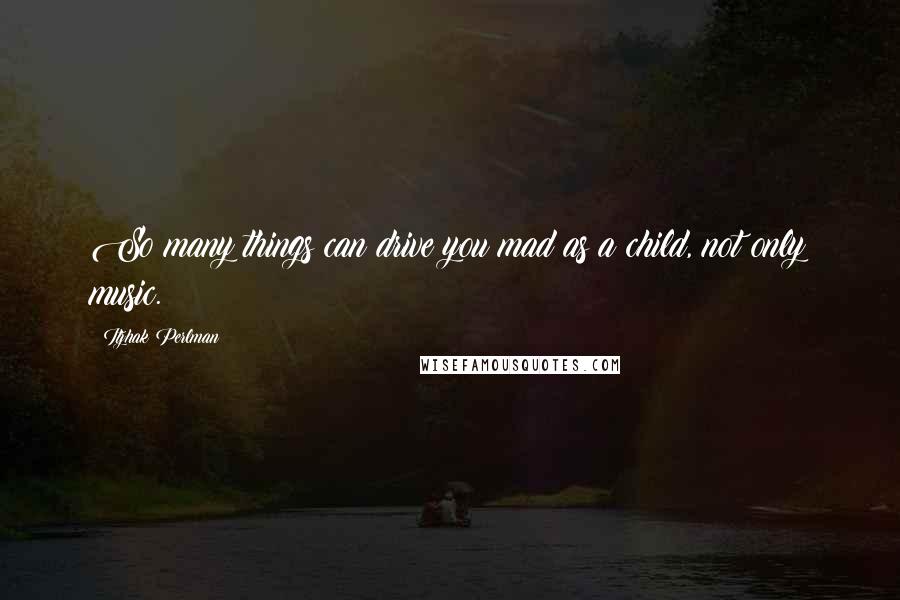 Itzhak Perlman Quotes: So many things can drive you mad as a child, not only music.