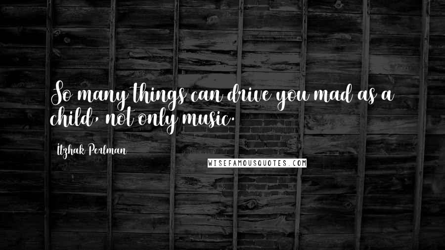 Itzhak Perlman Quotes: So many things can drive you mad as a child, not only music.