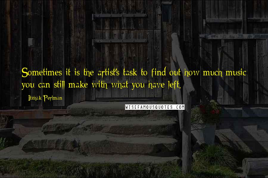 Itzhak Perlman Quotes: Sometimes it is the artist's task to find out how much music you can still make with what you have left.