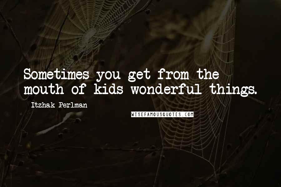 Itzhak Perlman Quotes: Sometimes you get from the mouth of kids wonderful things.