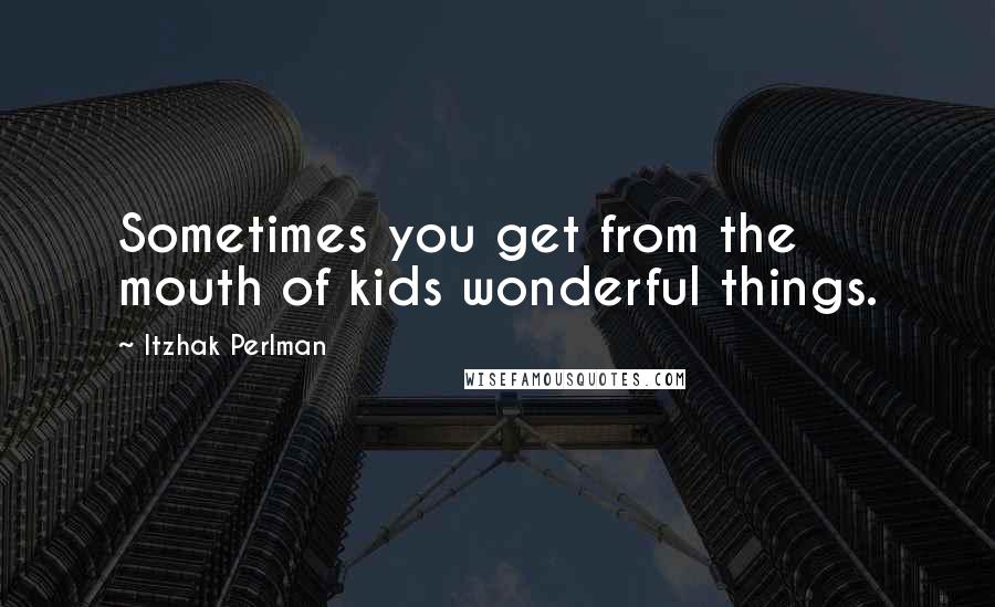 Itzhak Perlman Quotes: Sometimes you get from the mouth of kids wonderful things.