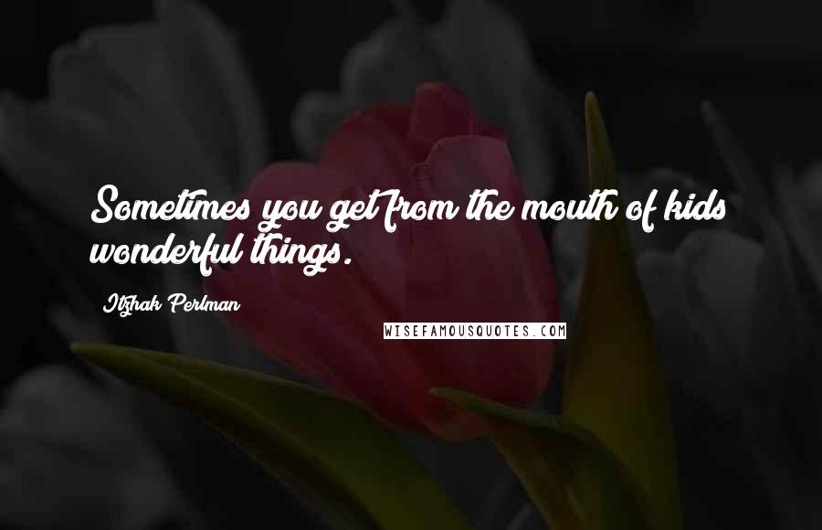 Itzhak Perlman Quotes: Sometimes you get from the mouth of kids wonderful things.