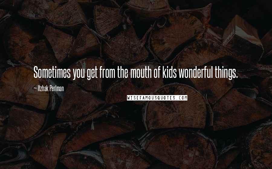 Itzhak Perlman Quotes: Sometimes you get from the mouth of kids wonderful things.