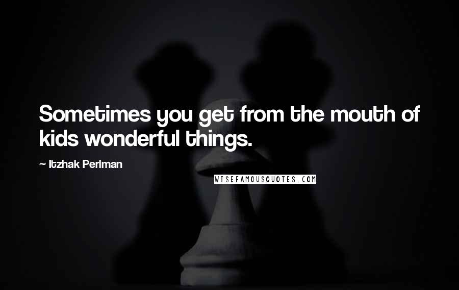 Itzhak Perlman Quotes: Sometimes you get from the mouth of kids wonderful things.