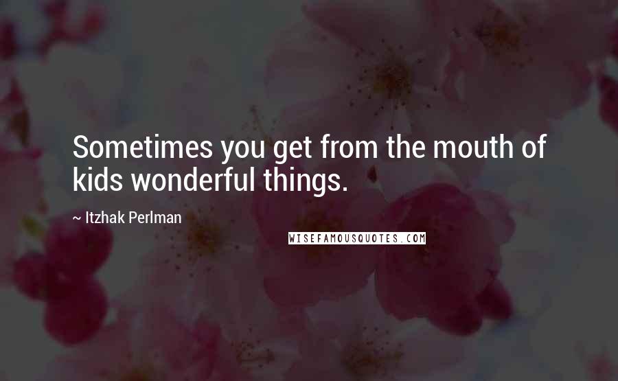 Itzhak Perlman Quotes: Sometimes you get from the mouth of kids wonderful things.