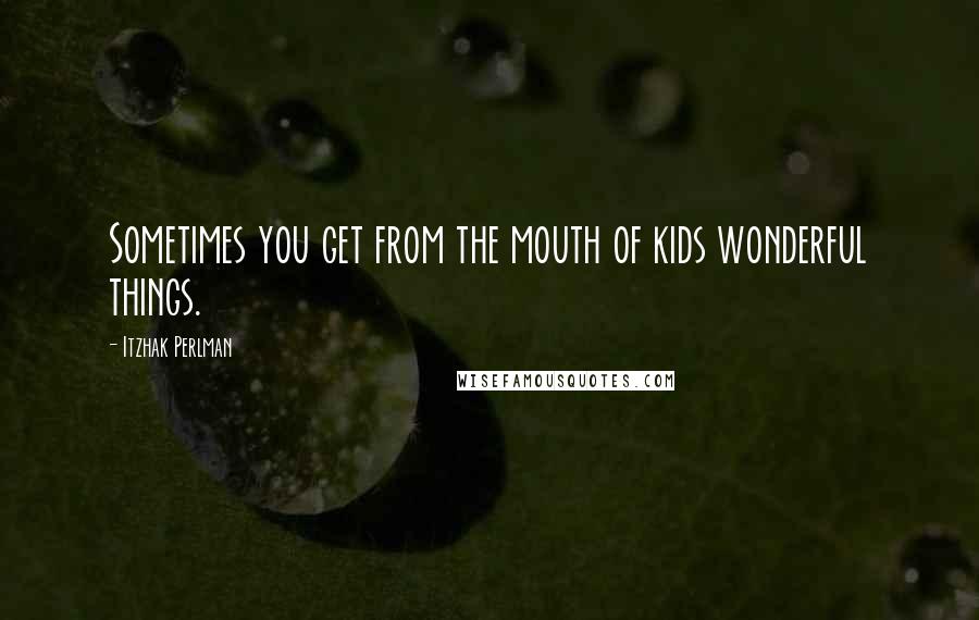 Itzhak Perlman Quotes: Sometimes you get from the mouth of kids wonderful things.