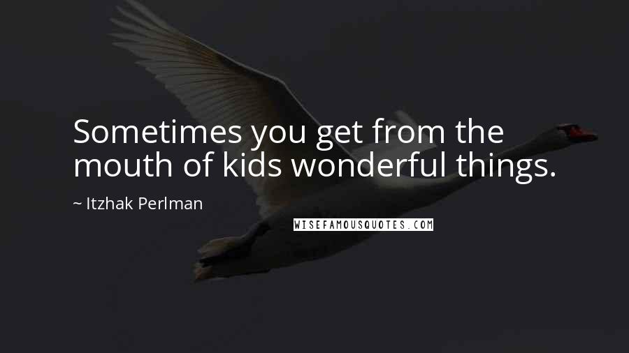 Itzhak Perlman Quotes: Sometimes you get from the mouth of kids wonderful things.