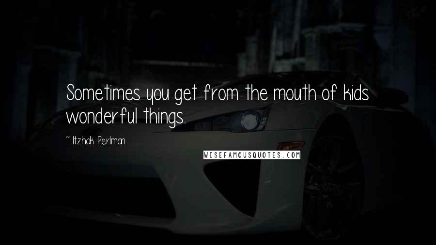 Itzhak Perlman Quotes: Sometimes you get from the mouth of kids wonderful things.