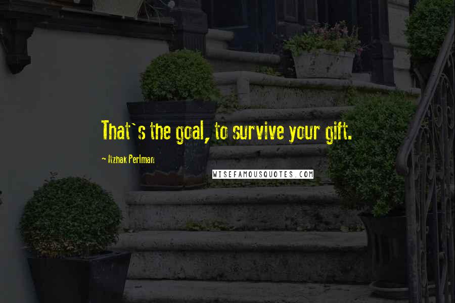 Itzhak Perlman Quotes: That's the goal, to survive your gift.