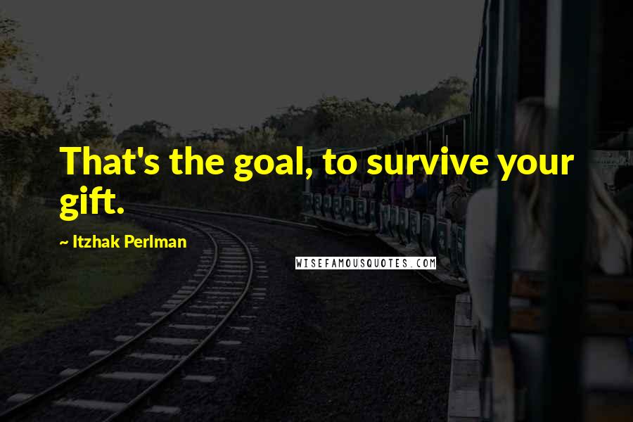 Itzhak Perlman Quotes: That's the goal, to survive your gift.