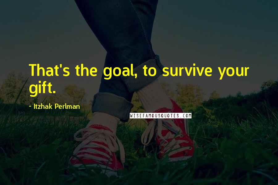 Itzhak Perlman Quotes: That's the goal, to survive your gift.