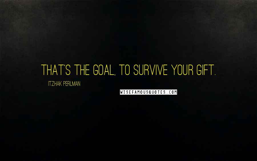 Itzhak Perlman Quotes: That's the goal, to survive your gift.