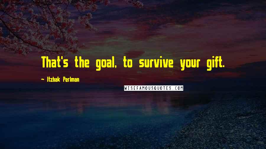 Itzhak Perlman Quotes: That's the goal, to survive your gift.