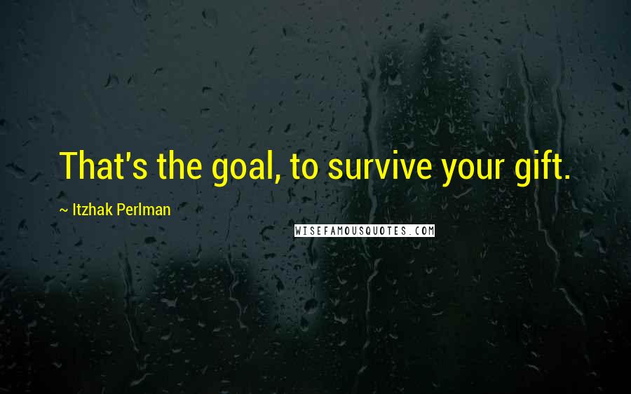 Itzhak Perlman Quotes: That's the goal, to survive your gift.