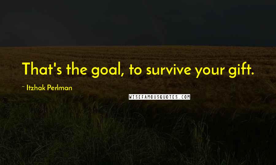 Itzhak Perlman Quotes: That's the goal, to survive your gift.