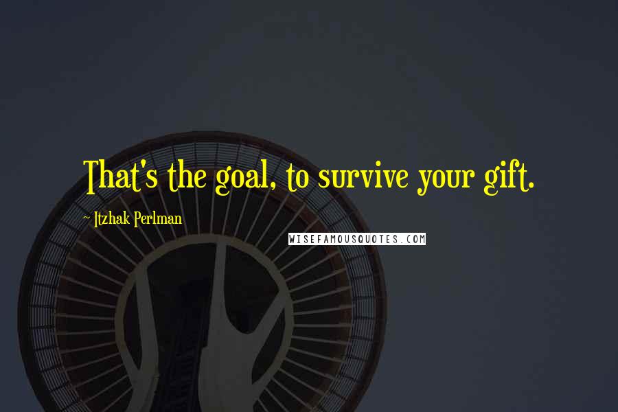 Itzhak Perlman Quotes: That's the goal, to survive your gift.