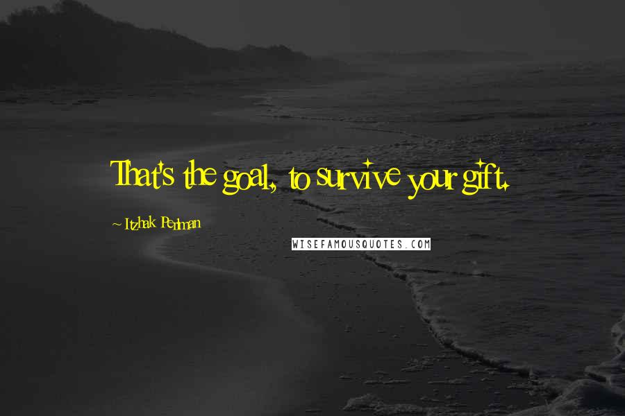 Itzhak Perlman Quotes: That's the goal, to survive your gift.