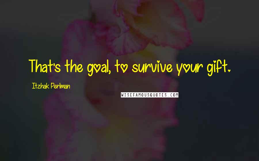 Itzhak Perlman Quotes: That's the goal, to survive your gift.