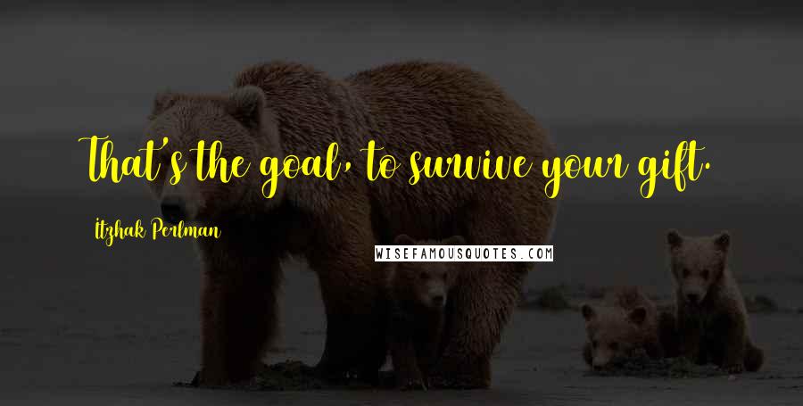 Itzhak Perlman Quotes: That's the goal, to survive your gift.