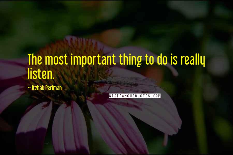 Itzhak Perlman Quotes: The most important thing to do is really listen.