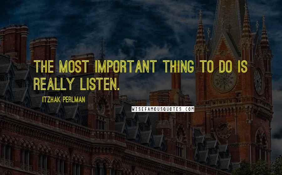 Itzhak Perlman Quotes: The most important thing to do is really listen.