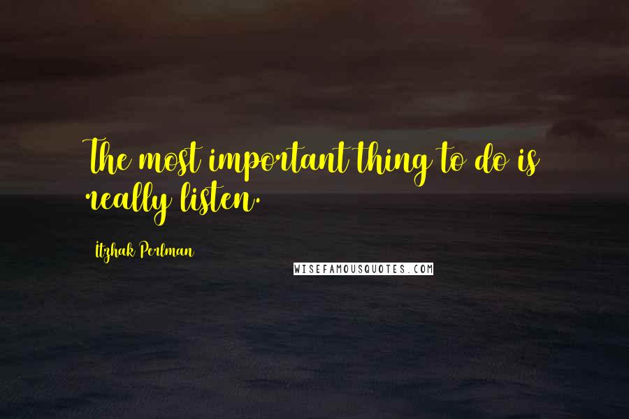 Itzhak Perlman Quotes: The most important thing to do is really listen.