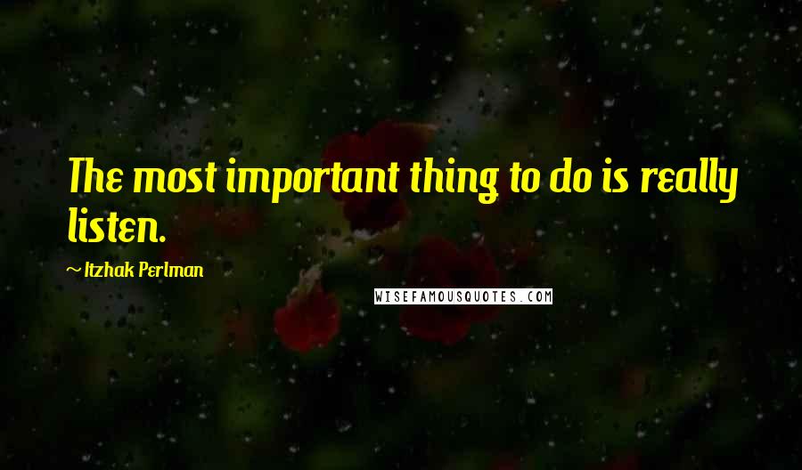 Itzhak Perlman Quotes: The most important thing to do is really listen.